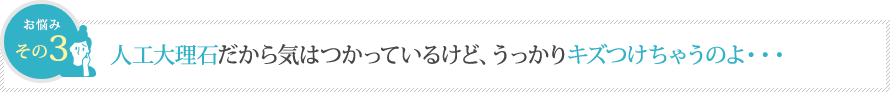 人工大理石だから気はつかっているけど、うっかりキズつけちゃうのよ・・・ 人工大理石だから気はつかっているけど、うっかりキズつけちゃうのよ・・・