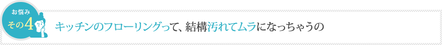 キッチンのフローリングって、結構汚れてムラになっちゃうの キッチンのフローリングって、結構汚れてムラになっちゃうの