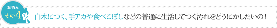 白木につく、手アカや食べこぼしなどの普通に生活してつく汚れをどうにかしたいの! 白木につく、手アカや食べこぼしなどの普通に生活してつく汚れをどうにかしたいの!