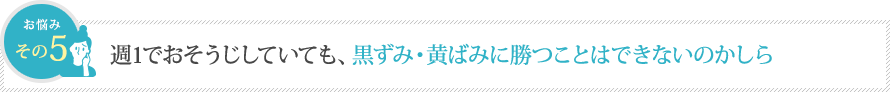 週1でおそうじしていても、黒ずみ・黄ばみに勝つことはできないのかしら 週1でおそうじしていても、黒ずみ・黄ばみに勝つことはできないのかしら